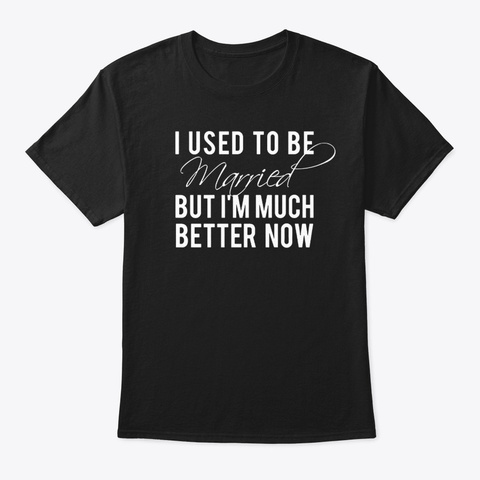 I Used To Be Married I'm Much Better Now Black T-Shirt Front