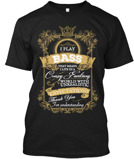 I Play Bass That Means I Live In A Crazy Fantasy World With Unrealistic Expectations Thank You For Understanding Black T-Shirt Front