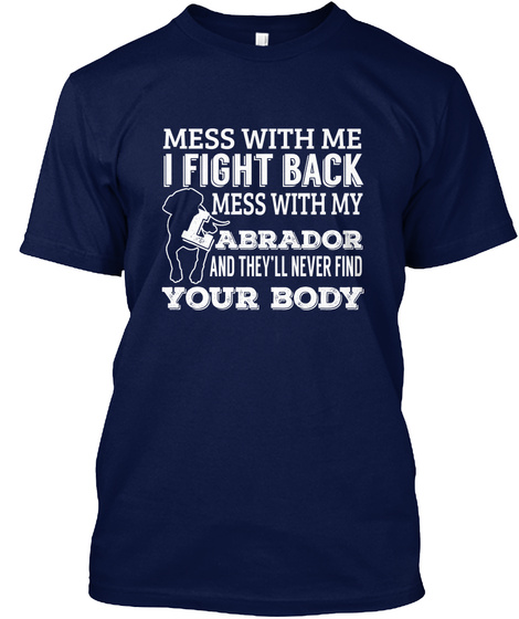 Mess With Me I Fight Back Mess With My Abrador And They'll Never Find Your Body Navy T-Shirt Front