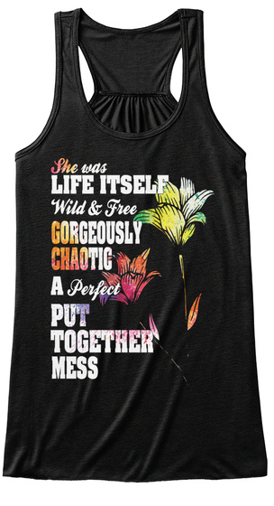 She Was Life Itself Wild & Free Gorgeously Chaotic A Perfect Put Together Mess Black T-Shirt Front