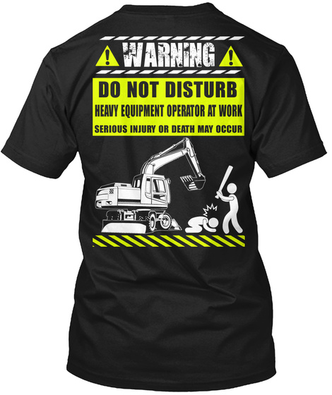 Heavy Equipment Operators Warning Do Not Disturb Heavy Equipment Operator At Work Serious Injury Or Death May Occur Black T-Shirt Back