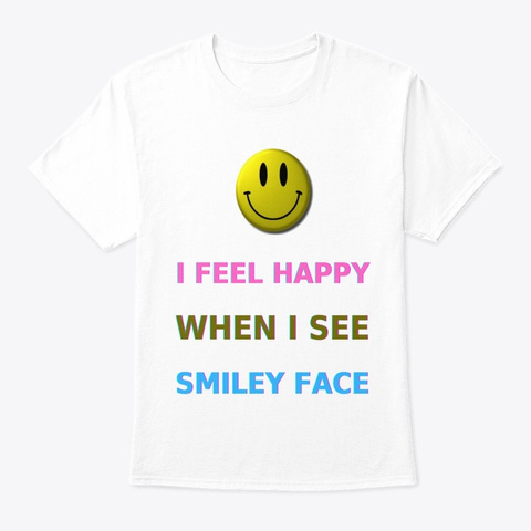  I Feel Happy When I See Smiley Face  White T-Shirt Front