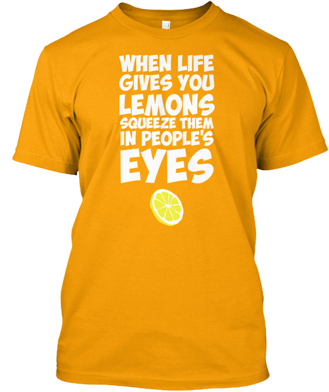 When Life Gives You Lemons Squeeze Them In People's Eyes Gold T-Shirt Front