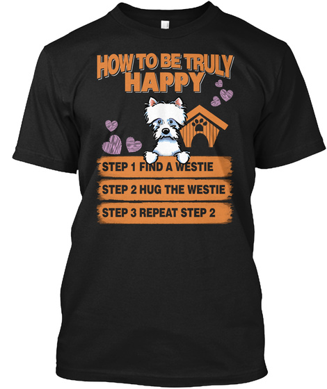 How To Be Truly Happy Step 1 Find A Westie Step 2 Hug The Westie Step 3 Repeat Step 2 Black T-Shirt Front