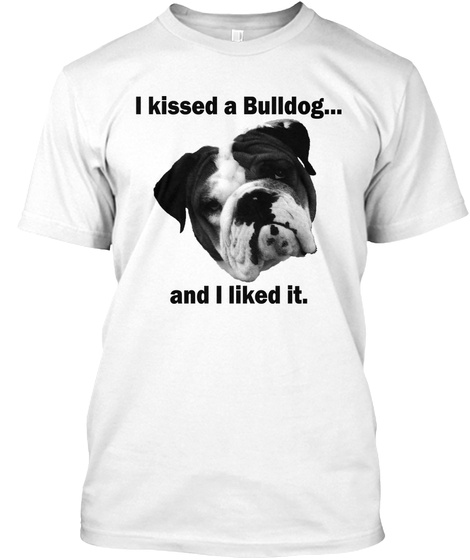 I Kissed A Bulldog... And I Liked It.  White T-Shirt Front