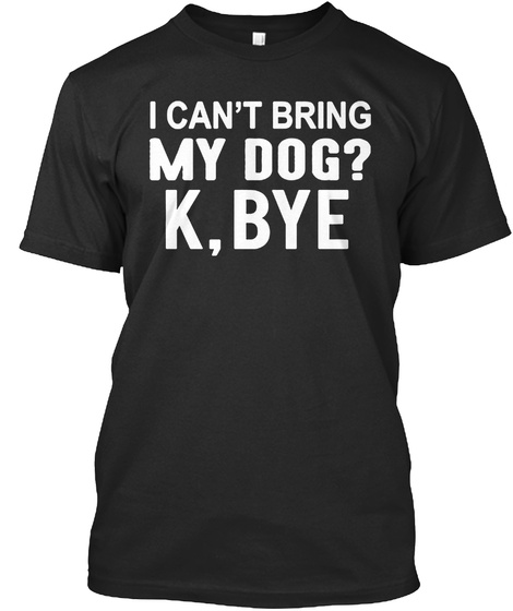 I Cant Bring My Dog K - Bye T Shirt