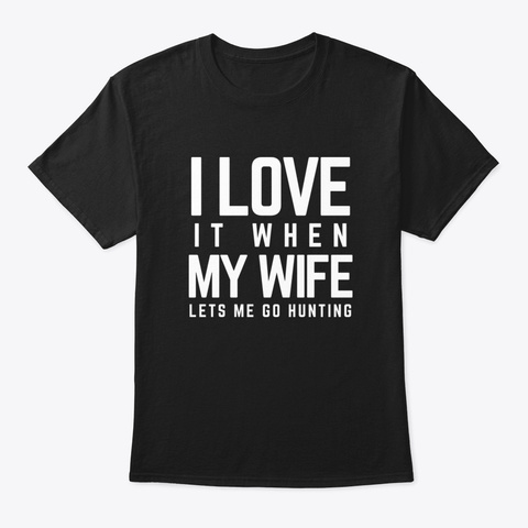 I Love It When My Wife Lets Me Go Huntin Black T-Shirt Front