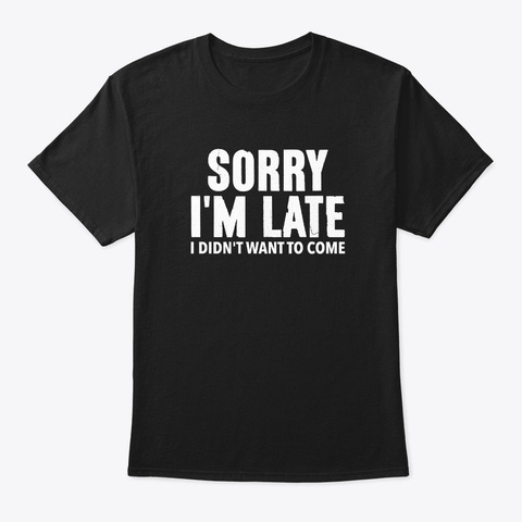 Sorry I'm Late, I Didn't Want To Come Black T-Shirt Front