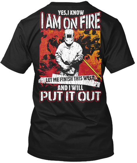 Yes, I Know I Am On Fire Let Me Finish This Weld And I Will Pu It Out Black T-Shirt Back