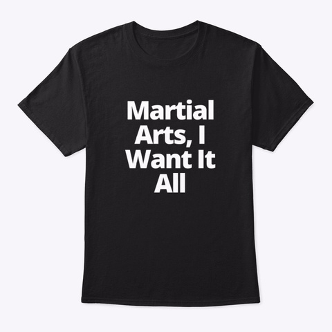 Martial Arts, I Want It All Black T-Shirt Front