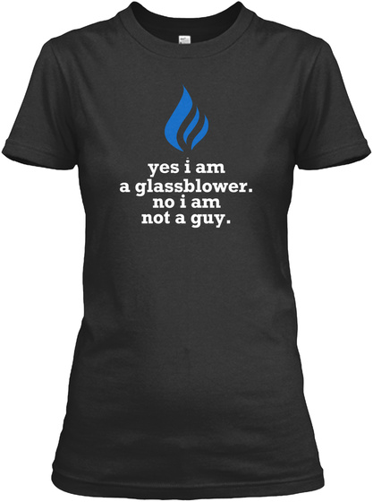 Yes I Am A Glassblower. No I Am Not A Guy. Black T-Shirt Front