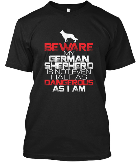 Beware My German Shepherd Is Not Even Half As Dangerous As I Am Black T-Shirt Front