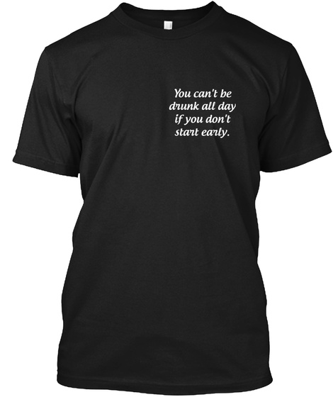 You Can't Be Drunk All Day If You Don't Start Early. Black T-Shirt Front