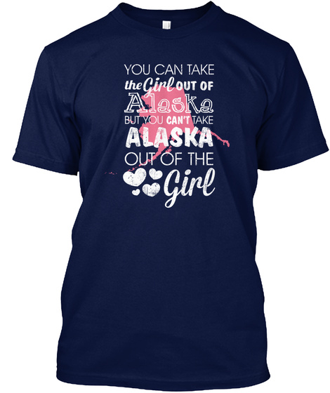 You Can Take The Girl Out Of Alaska But You Can't Take The Alaska Out Of The Girl Navy T-Shirt Front