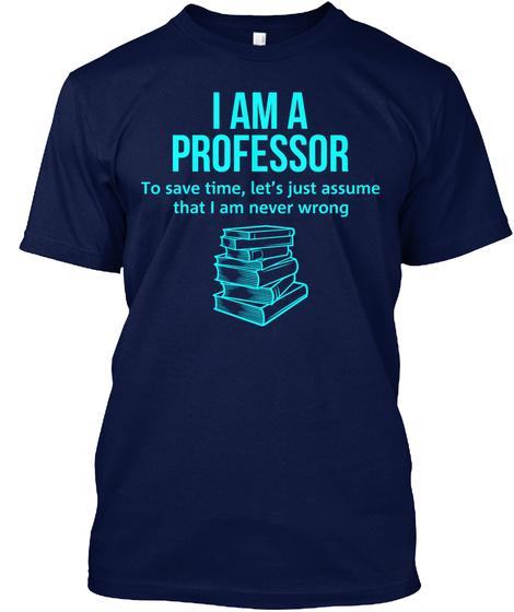I Am A Professor To Save Time,Let's Just You Assume That I Am Never Wrong Navy T-Shirt Front