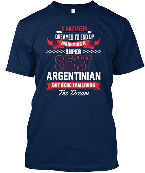 I Never Dreamed I'd End Up Marrying A Super Sexy Argentinian But Here I Am Living The Dream Navy T-Shirt Front