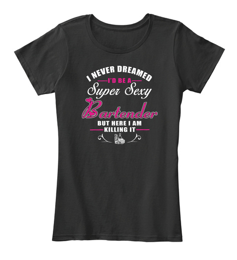I Never Dreamed Id Be A Super Sexy Bartender But Here I Am Killing It Black T-Shirt Front