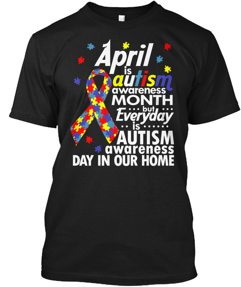 April Is Autism Awareness Month But Everyday Is Autism Awareness Day In Our Home Black T-Shirt Front
