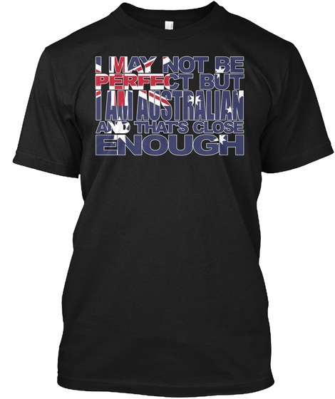 I May Not Be Perfect But I Am Australian And Thats Close Enough Black T-Shirt Front