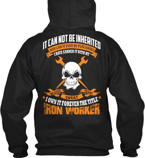 Iron Worker It Can Not Be Inherited Nor Can It Ever Be Purchased I Have Earned It With My Blood Sweat Tears I Own It... Black T-Shirt Back