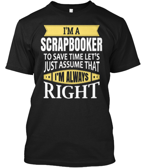 I'm A Scrap Booker To Save Time Let's Just Assume That I'm Always Right Black T-Shirt Front