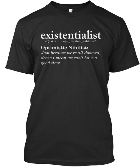 Existentialist Optimistic Nihilist Just Because We're All Doomed Doesn't Mean We Can't Have A Good Time Black T-Shirt Front