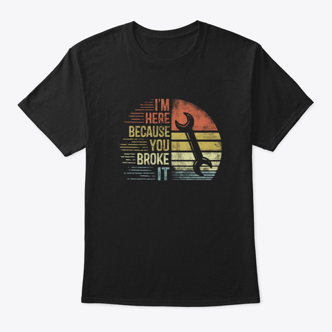 I'm Here Because You Broke It Yddeb Black T-Shirt Front