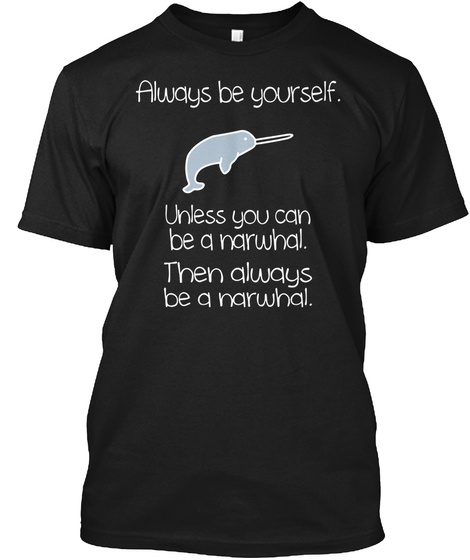 Always Be Yourself. Unless You Can Be A Narwhal. Then Always Be A Narwhal. Black T-Shirt Front