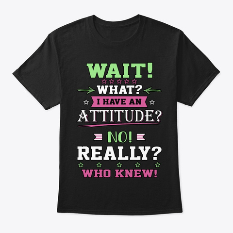 Wait! What? I Have An Attitude? Black T-Shirt Front