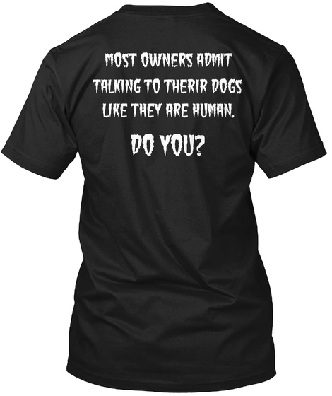 Most Owners Admit Talking To There Dogs Like They Are Human. Do You? Black T-Shirt Back