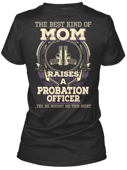 The Best Kind Of Mom Raises A Probation Officer.. Yes He Bought Me This Shirt Black T-Shirt Back