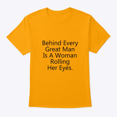 Behind Every Great Man Rolling Gold T-Shirt Front