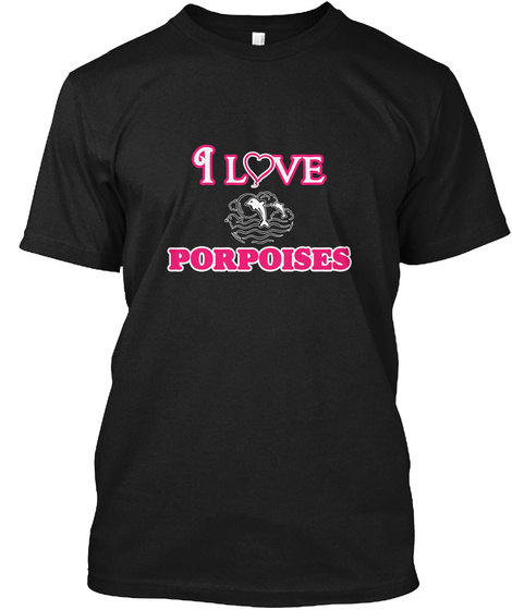 I Love Porpoises Black T-Shirt Front