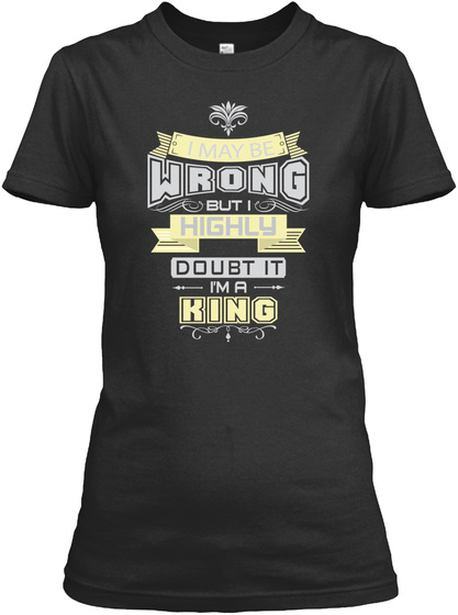 I May Be Wrong But I Highly Doubt It I'm A King Black T-Shirt Front