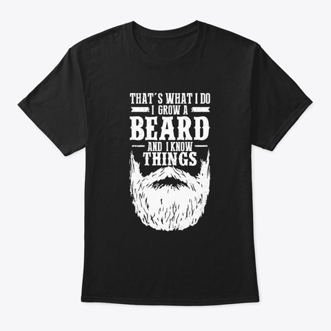 What I Do I Grow A Beard Know Things  Black T-Shirt Front