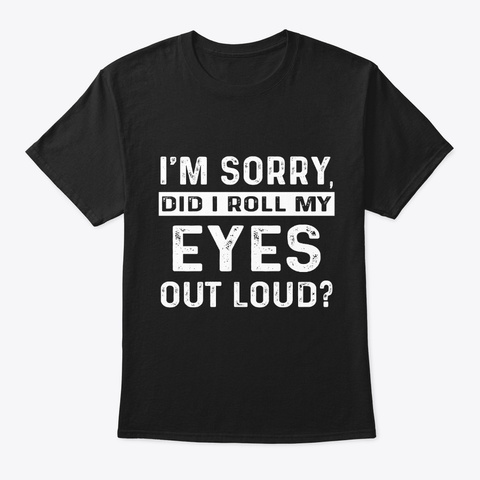 I'm Sorry Did I Roll My Eyes Out Loud Black T-Shirt Front