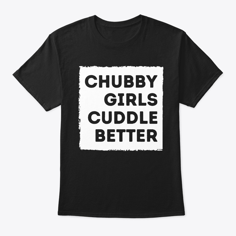 Chubby girl cuddle better shirt funny Unisex Tshirt