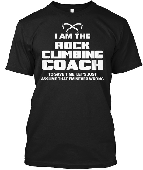 I Am The Rock Climbing Coach To Save Time, Let's Just Assume That I'm Never Wrong Black T-Shirt Front