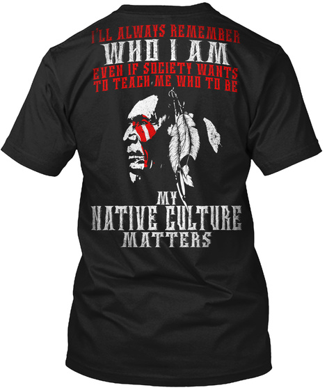 I'll Always Remember
Who I Am
Even If Society Wants
To Teach Me Who To Be
My 
Native Culture
Matters Black T-Shirt Back