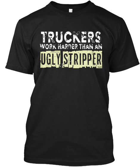 Truckers Work Harder Than A Ugly Stripper Black T-Shirt Front