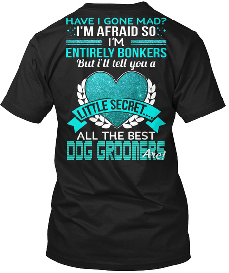 Have I Gone Mad I'm Afraid So I'm Entirely Bonkers But I'll Tell You A Little Secret All The Best Dog Groomers Are Black T-Shirt Back