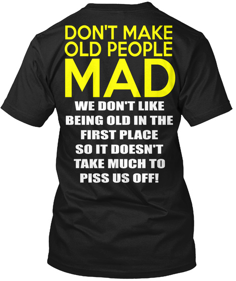 Don't Make Old People Mad We Don't Like Being Old In The First Place So It Doesn't Take Much To Piss Us Off! Black T-Shirt Back