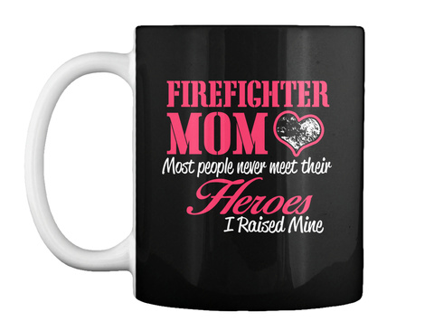 Firefighter Mom Most People Never Meet Their Heroes I Raised Mine Black T-Shirt Front