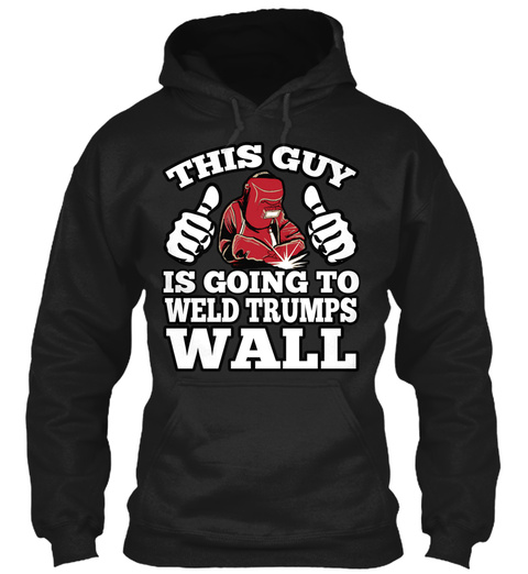 This Guy Is Going To Weld Trumps Wall Black T-Shirt Front