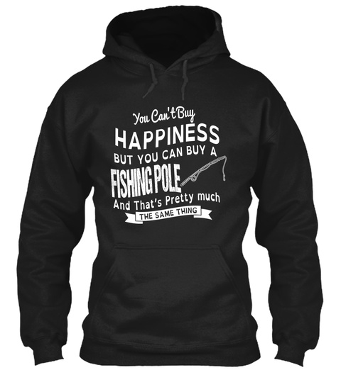 You Can't Buy Happiness But You Can Buy A Fishing Pole And That's Pretty Much The Same Thing Black T-Shirt Front