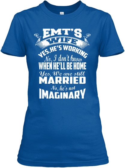 Emt's Wife Yes, He's Working No, I Don't Know When He'll Be Home Yes, We Are Still Married No, He's Not Imaginary Royal T-Shirt Front