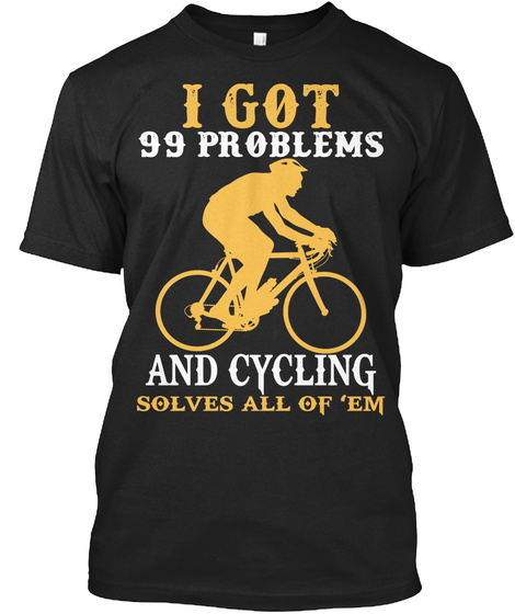 I Got 99 Problems And Cycling Solves All Of Em Black T-Shirt Front