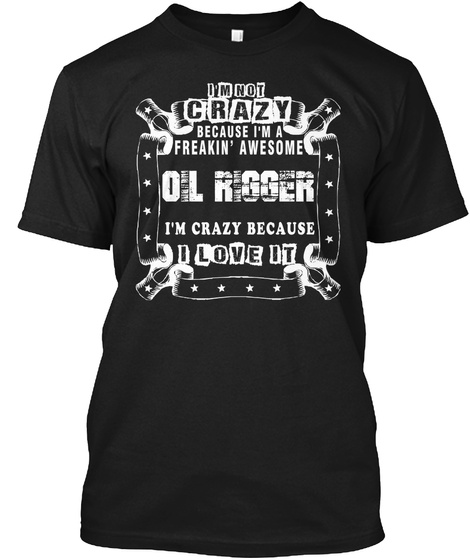 I'm Not Crazy Because I'm A Freakin' Awesome Oil Rigger I'm Crazy Because I Love It Black T-Shirt Front