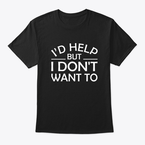 Id Help But I Dont Want Sarcasm Funny Black T-Shirt Front