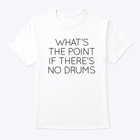 What's The Point If There's No Drums White T-Shirt Front